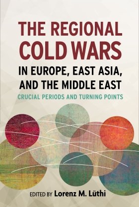 The Regional Cold Wars in Europe, East Asia, and the Middle East: Crucial Periods and Turning Points, edited by Lorenz M. Lüthi